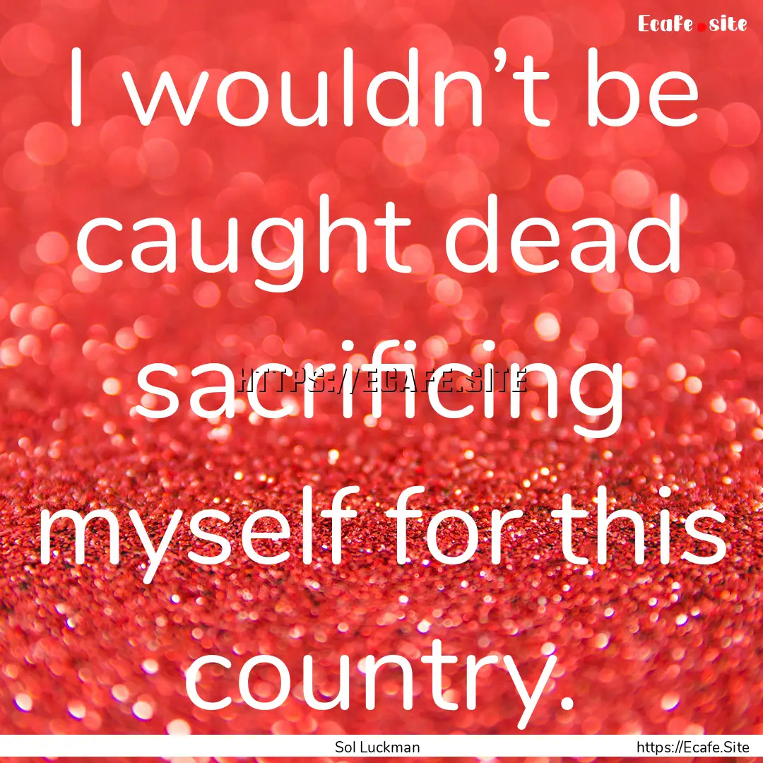 I wouldn’t be caught dead sacrificing myself.... : Quote by Sol Luckman