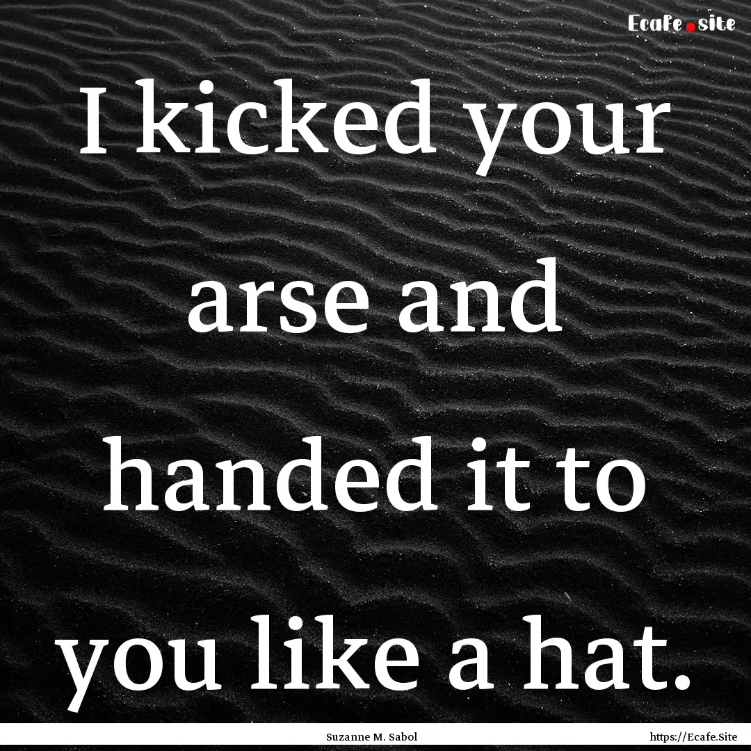 I kicked your arse and handed it to you like.... : Quote by Suzanne M. Sabol