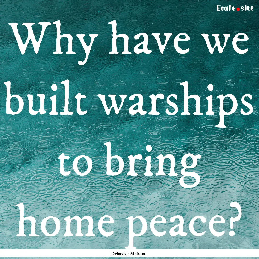 Why have we built warships to bring home.... : Quote by Debasish Mridha