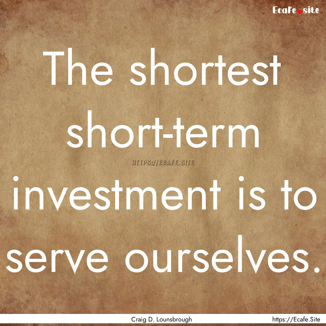 The shortest short-term investment is to.... : Quote by Craig D. Lounsbrough