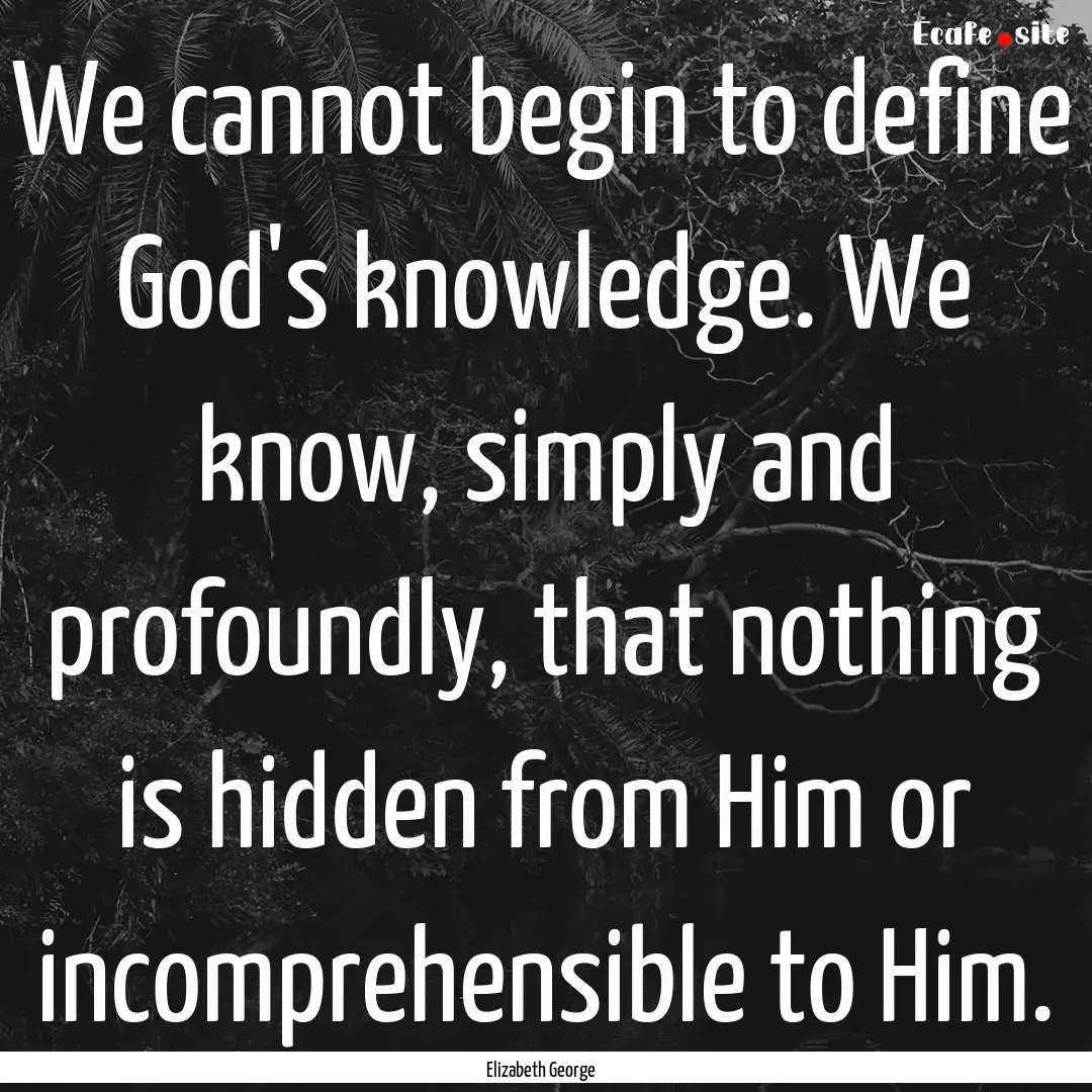 We cannot begin to define God's knowledge..... : Quote by Elizabeth George