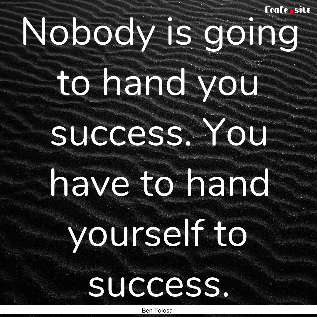 Nobody is going to hand you success. You.... : Quote by Ben Tolosa