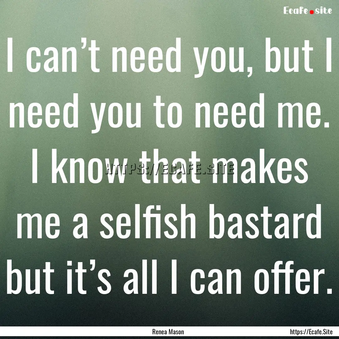 I can’t need you, but I need you to need.... : Quote by Renea Mason