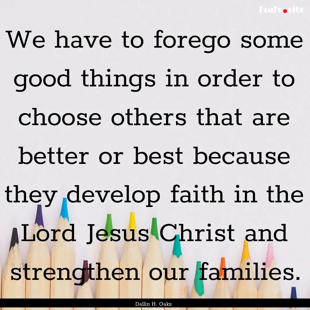 We have to forego some good things in order.... : Quote by Dallin H. Oaks