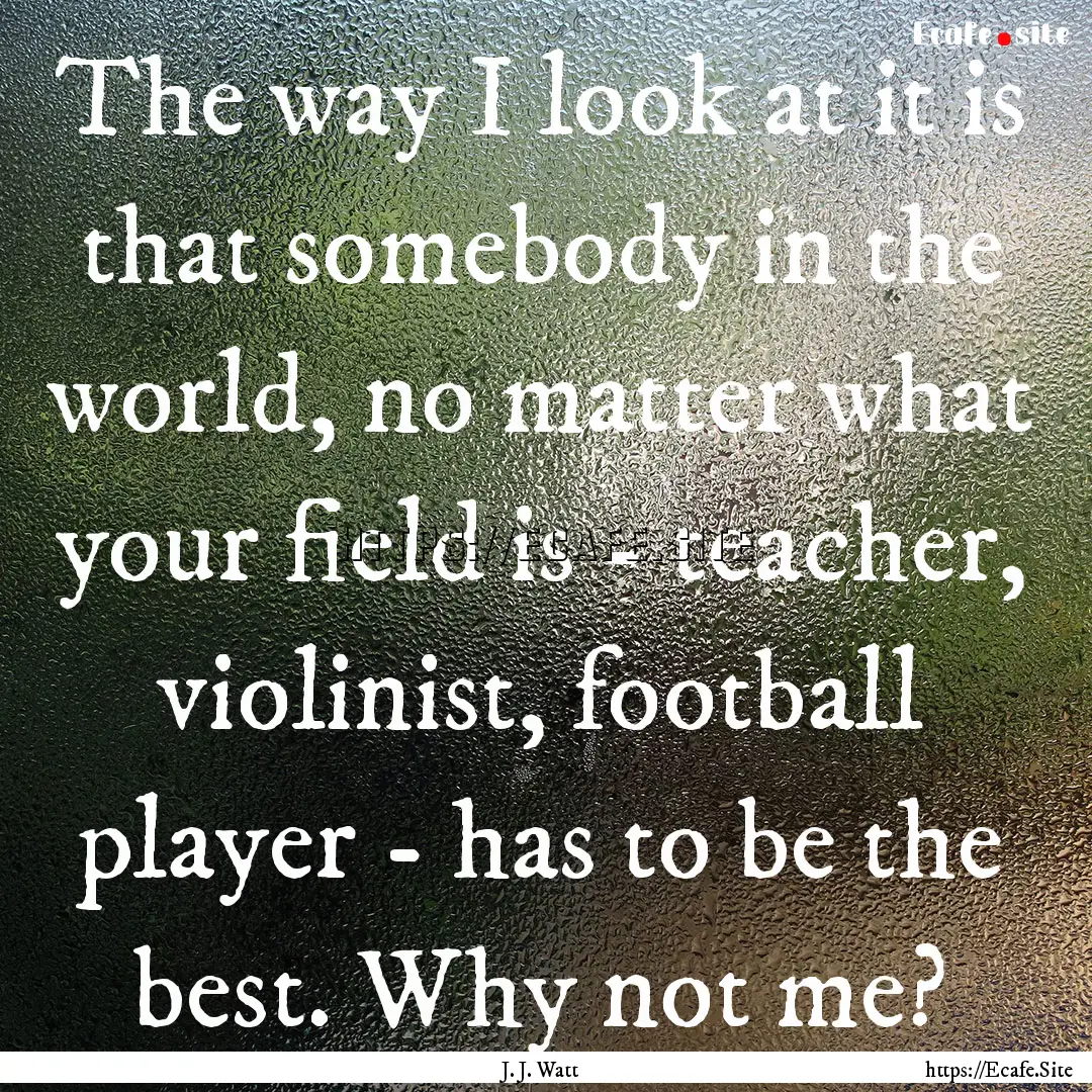 The way I look at it is that somebody in.... : Quote by J. J. Watt