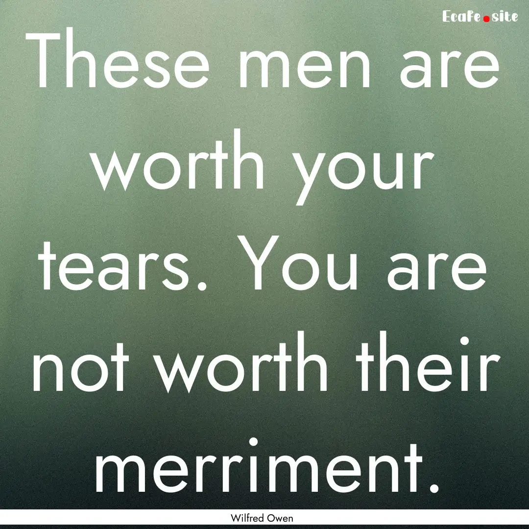 These men are worth your tears. You are not.... : Quote by Wilfred Owen