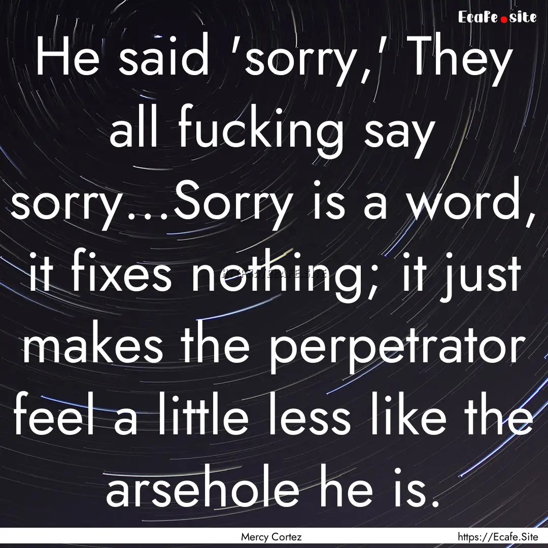 He said 'sorry,' They all fucking say sorry...Sorry.... : Quote by Mercy Cortez