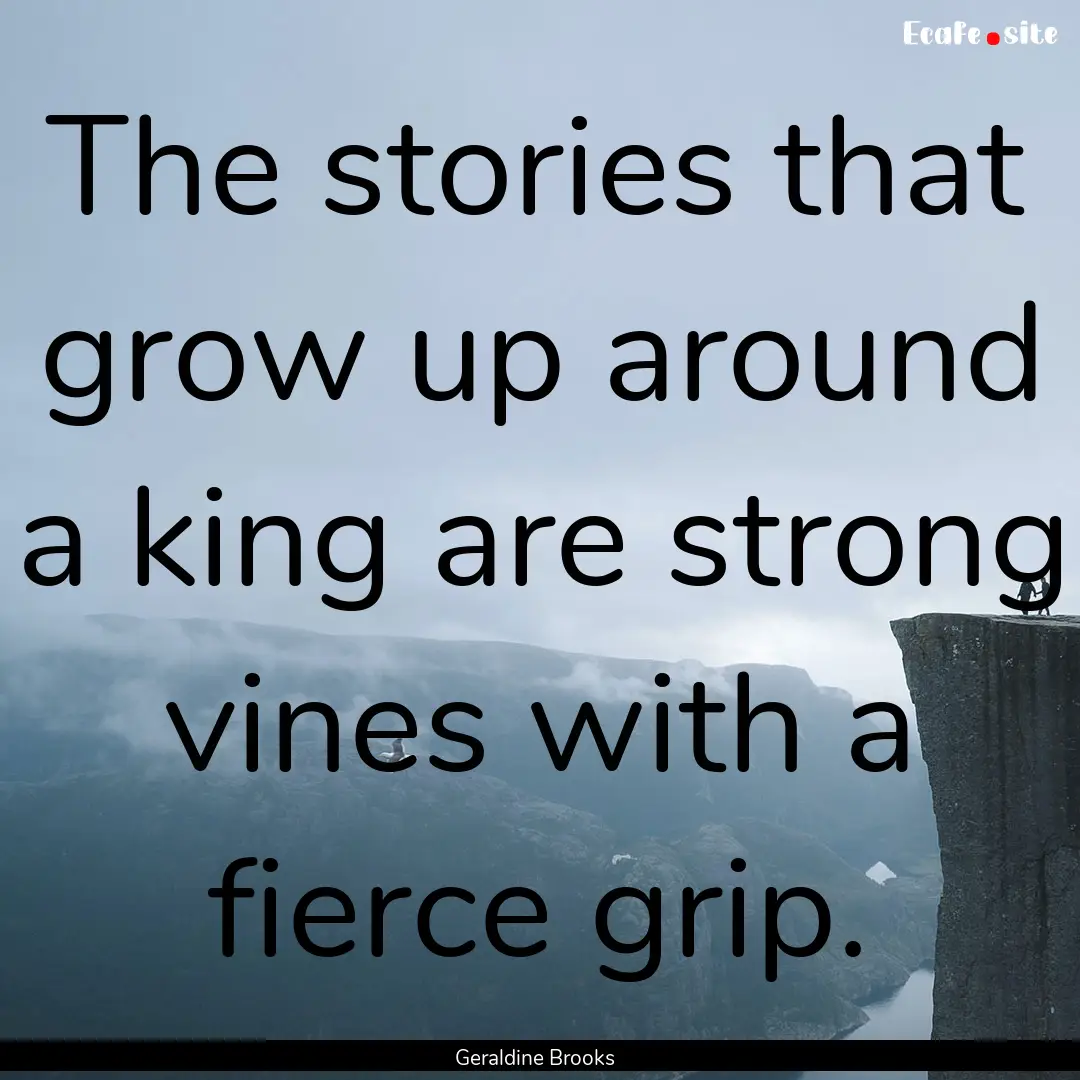 The stories that grow up around a king are.... : Quote by Geraldine Brooks