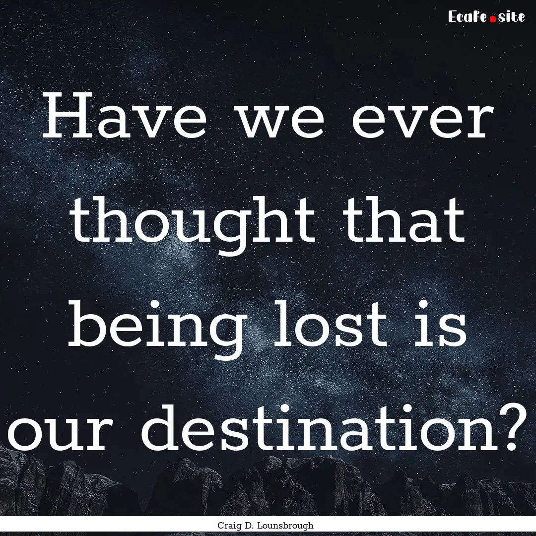 Have we ever thought that being lost is our.... : Quote by Craig D. Lounsbrough