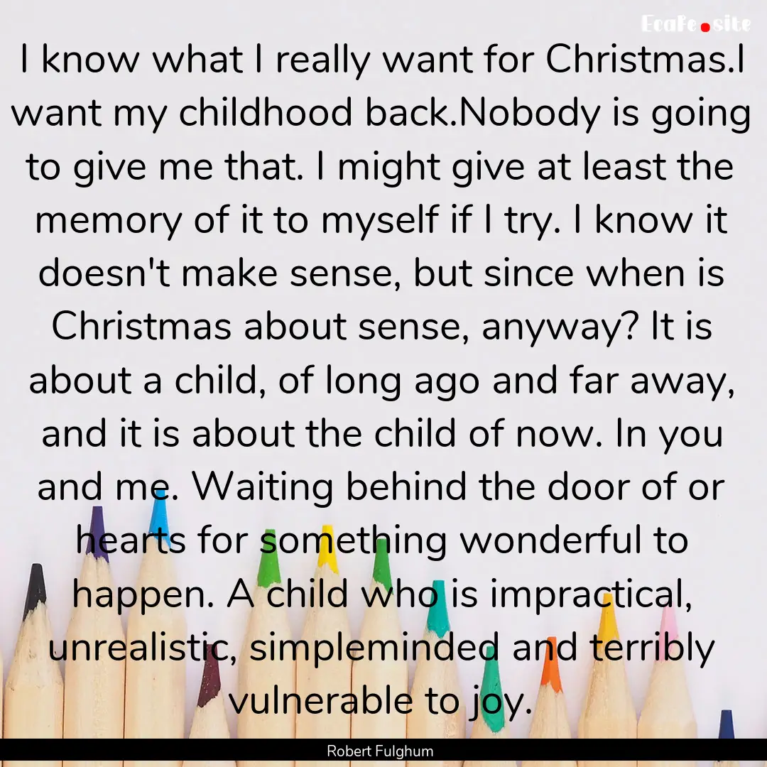 I know what I really want for Christmas.I.... : Quote by Robert Fulghum