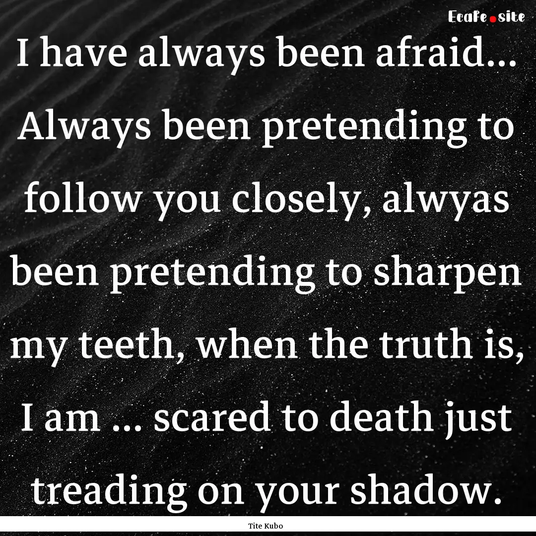 I have always been afraid... Always been.... : Quote by Tite Kubo