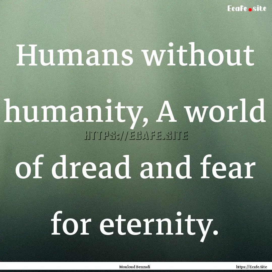 Humans without humanity, A world of dread.... : Quote by Mouloud Benzadi