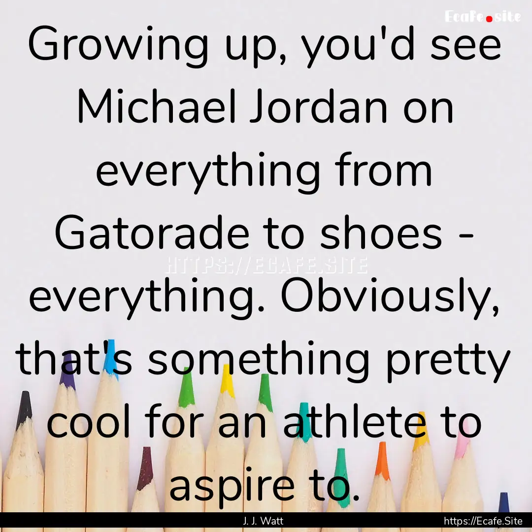 Growing up, you'd see Michael Jordan on everything.... : Quote by J. J. Watt