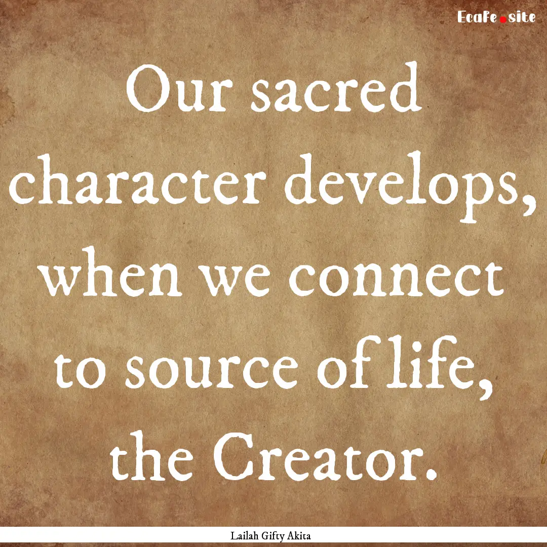 Our sacred character develops, when we connect.... : Quote by Lailah Gifty Akita