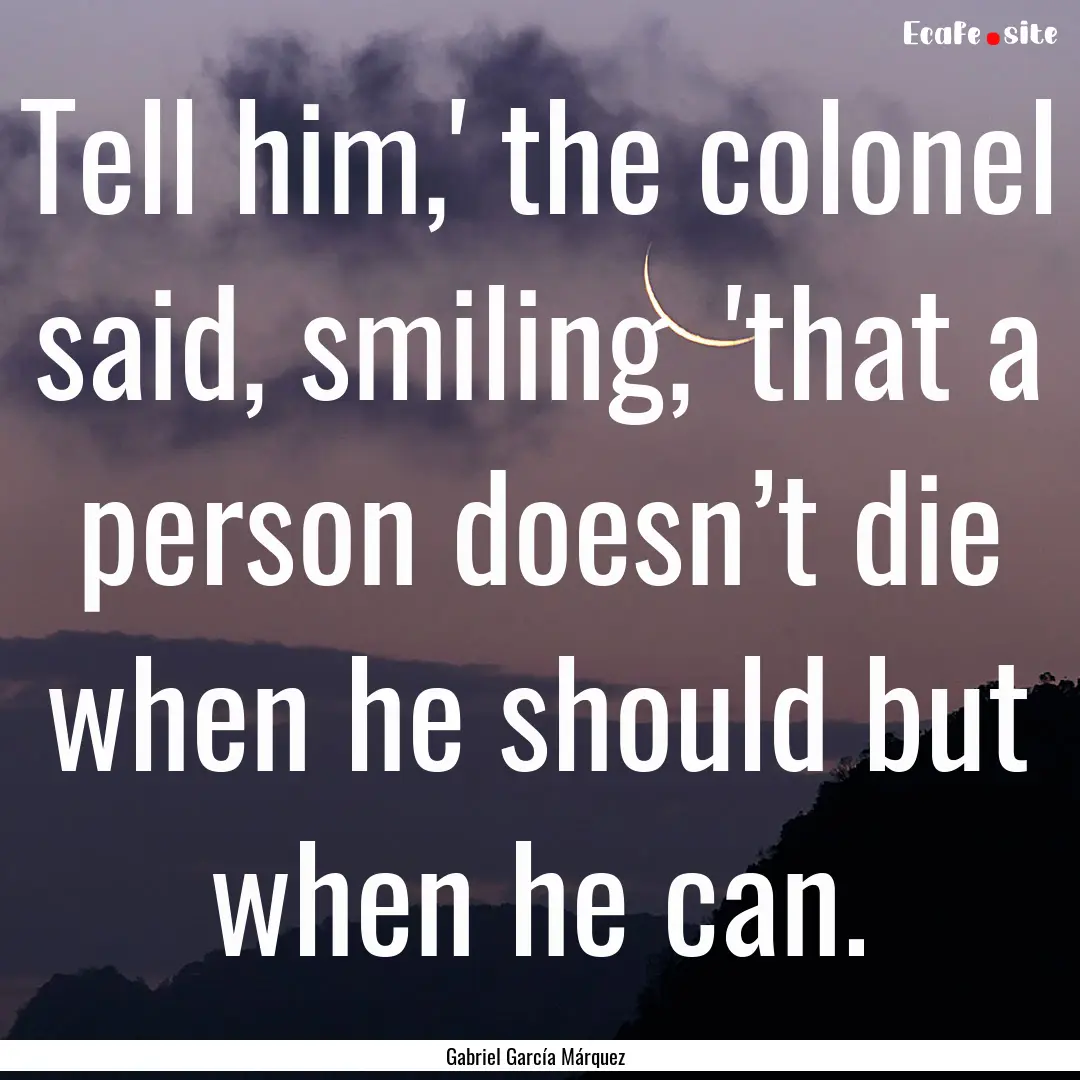 Tell him,' the colonel said, smiling, 'that.... : Quote by Gabriel García Márquez