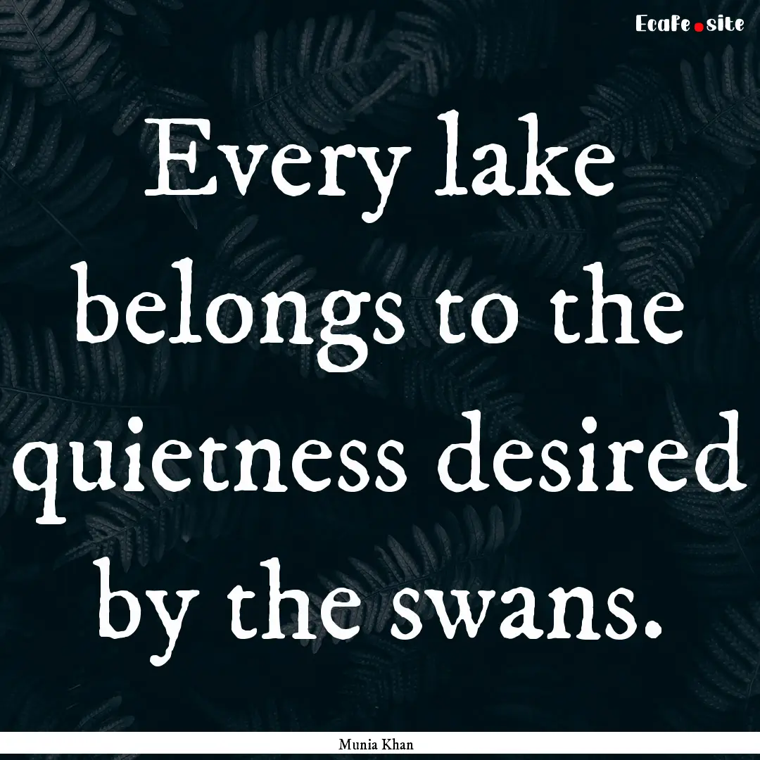 Every lake belongs to the quietness desired.... : Quote by Munia Khan