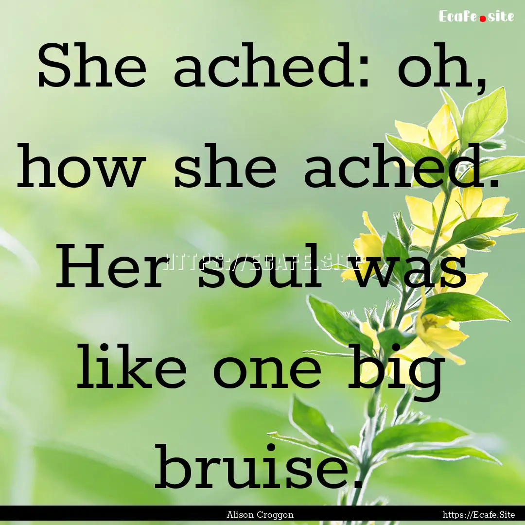 She ached: oh, how she ached. Her soul was.... : Quote by Alison Croggon