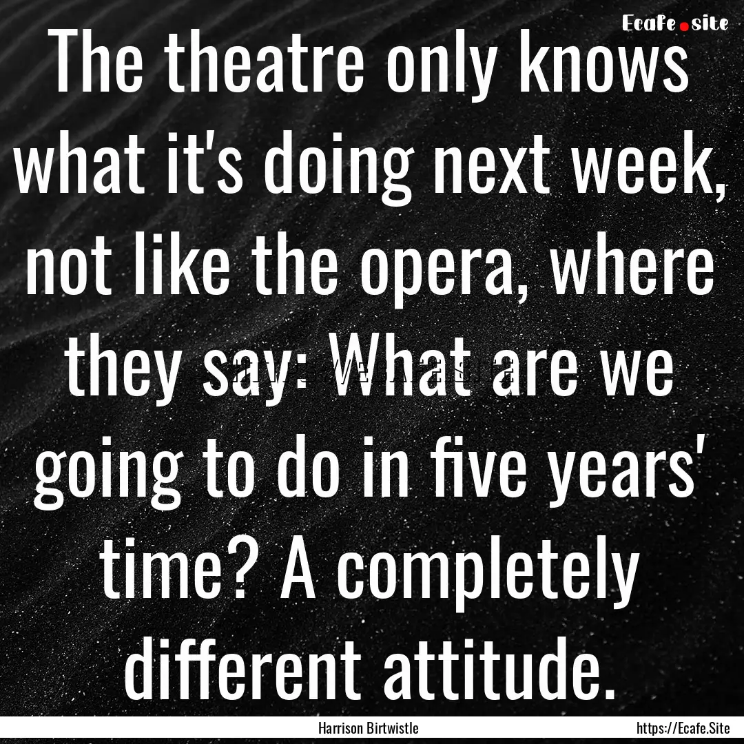 The theatre only knows what it's doing next.... : Quote by Harrison Birtwistle