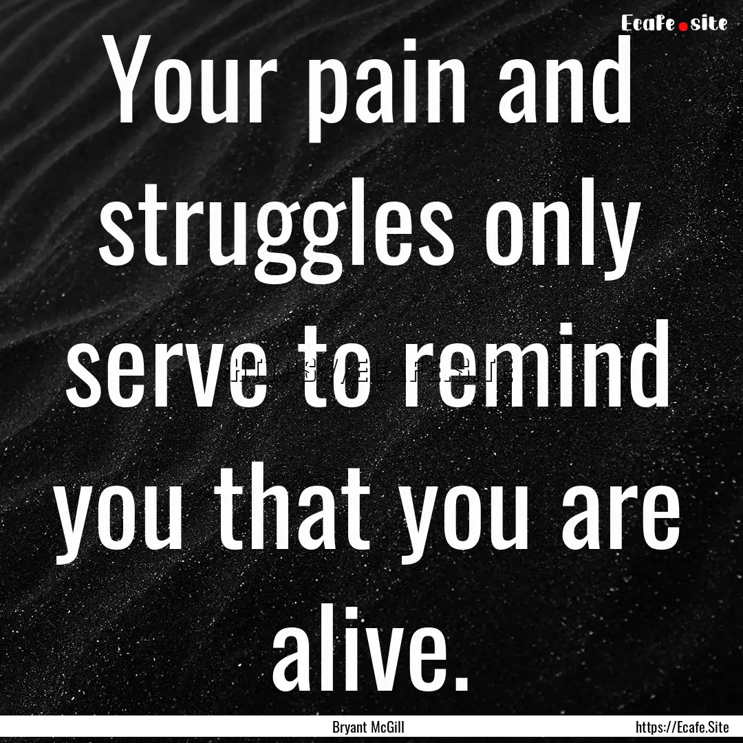 Your pain and struggles only serve to remind.... : Quote by Bryant McGill