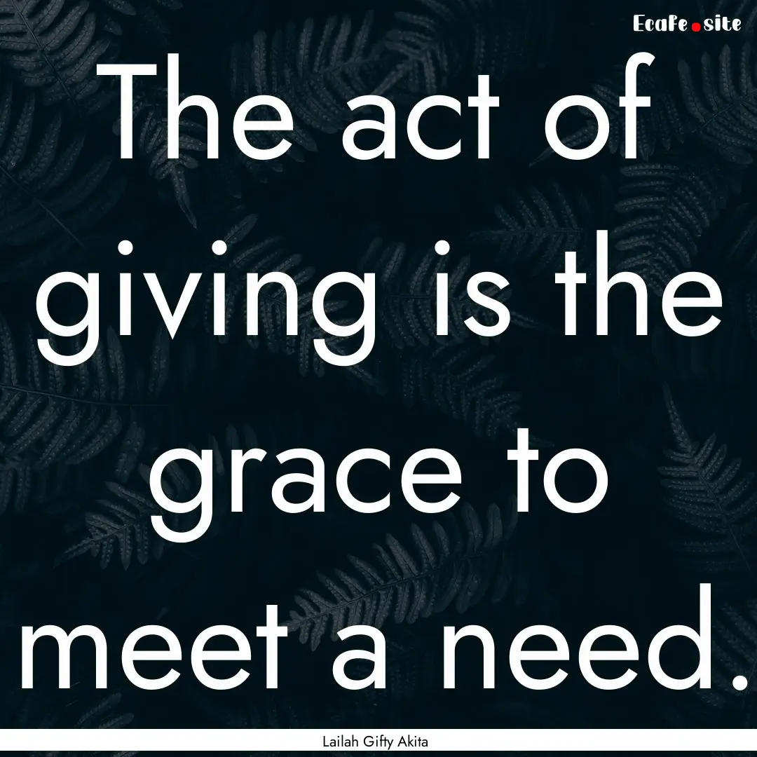 The act of giving is the grace to meet a.... : Quote by Lailah Gifty Akita