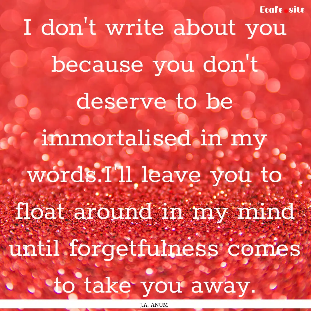 I don't write about you because you don't.... : Quote by J.A. ANUM