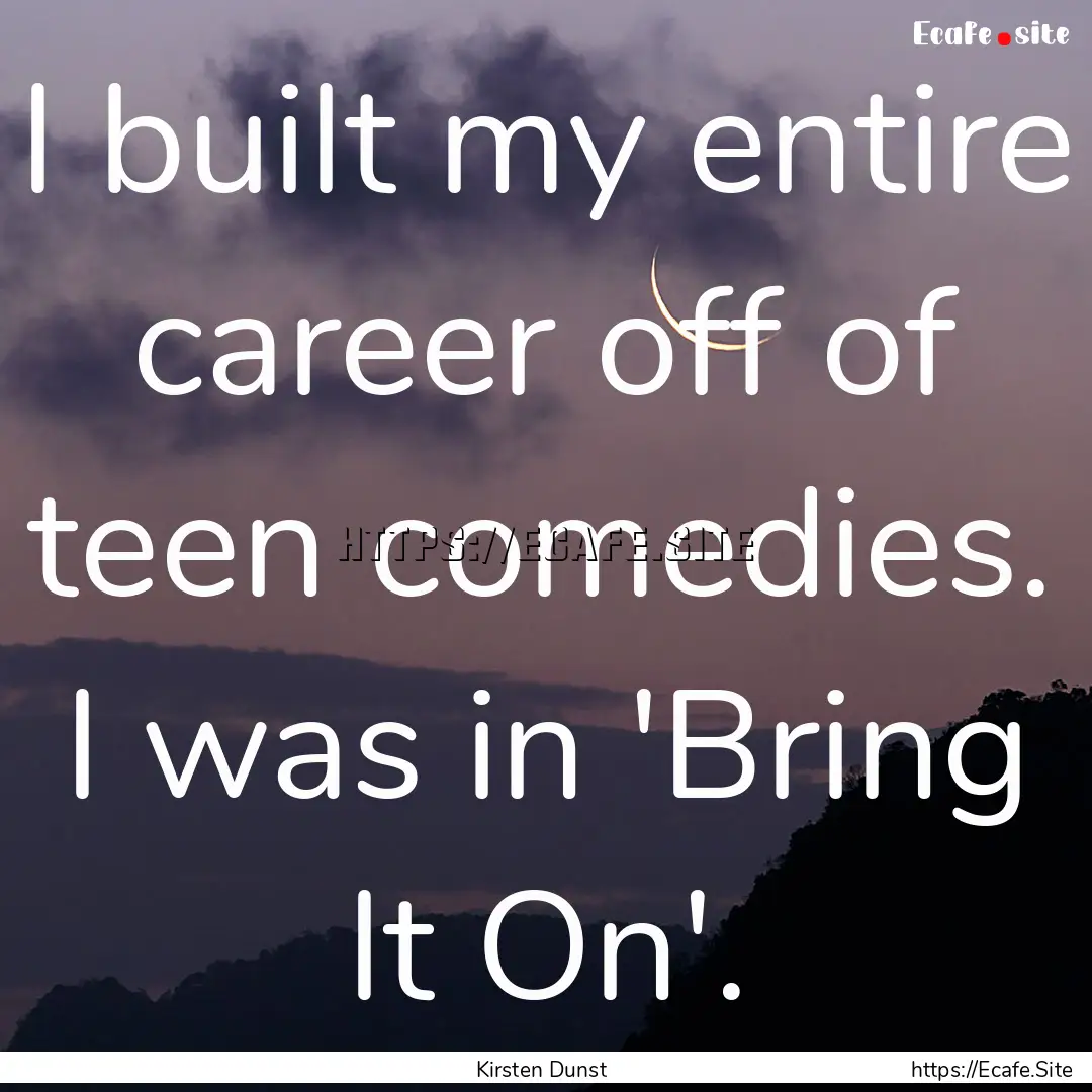 I built my entire career off of teen comedies..... : Quote by Kirsten Dunst