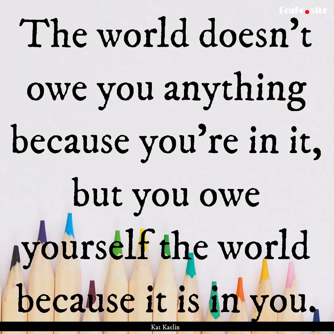 The world doesn't owe you anything because.... : Quote by Kat Kaelin