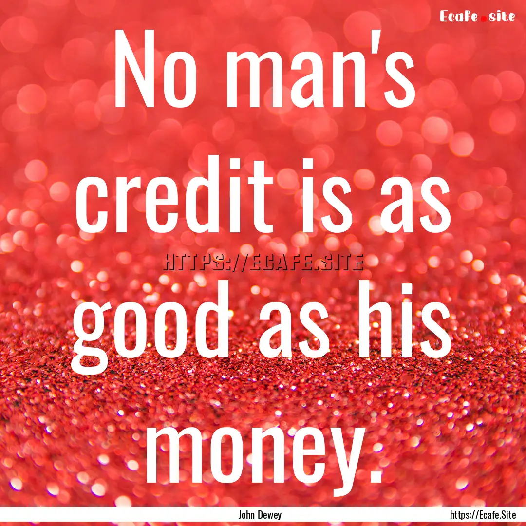 No man's credit is as good as his money. : Quote by John Dewey