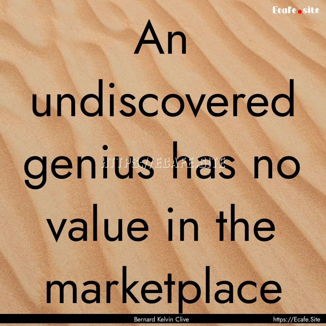 An undiscovered genius has no value in the.... : Quote by Bernard Kelvin Clive