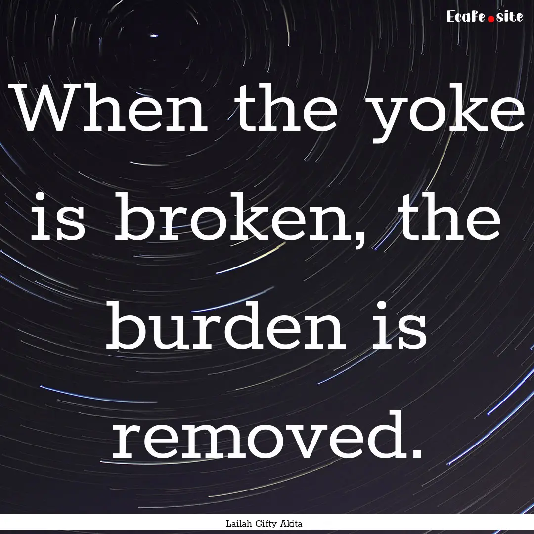 When the yoke is broken, the burden is removed..... : Quote by Lailah Gifty Akita