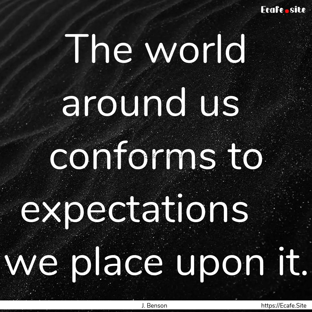 The world around us   conforms to expectations  .... : Quote by J. Benson