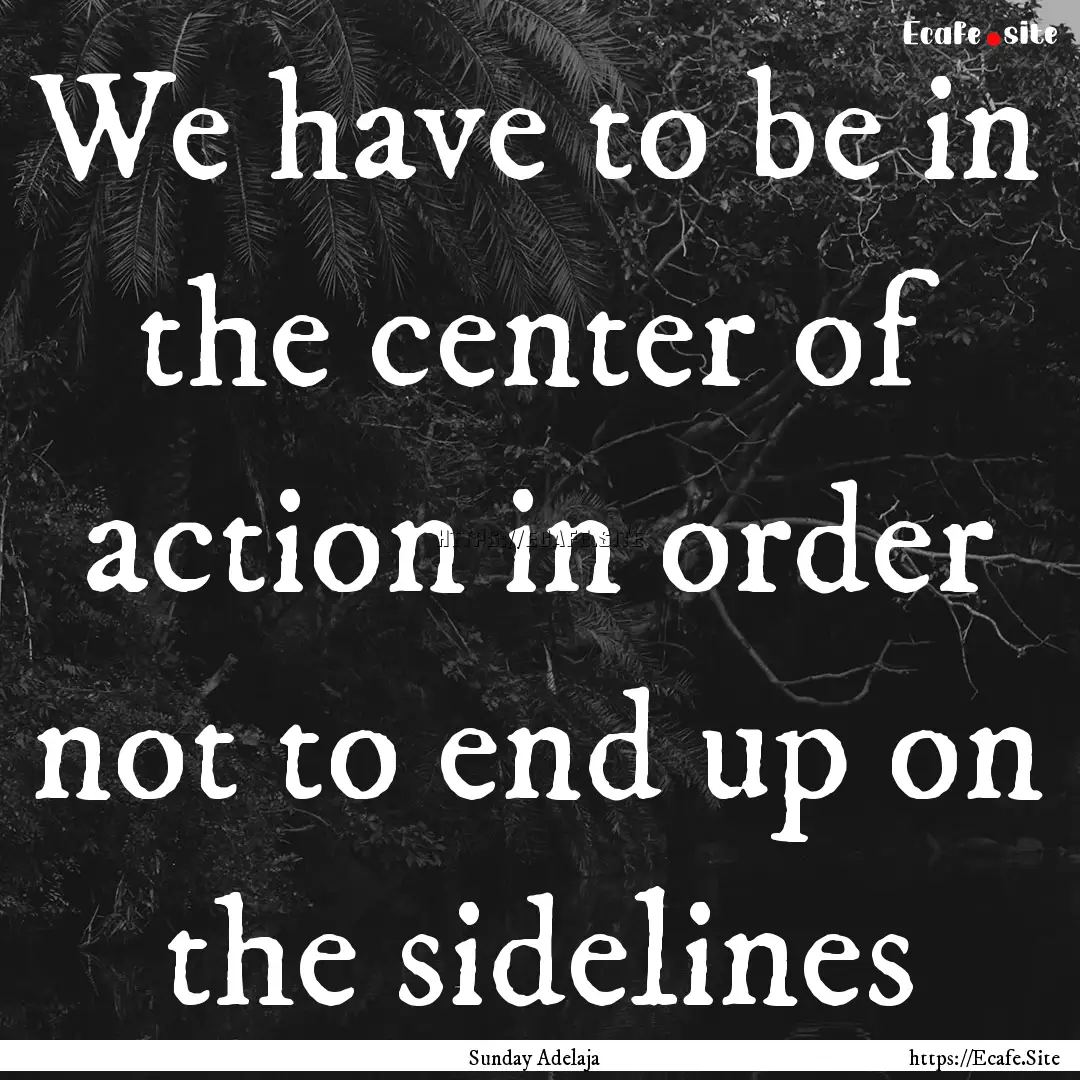 We have to be in the center of action in.... : Quote by Sunday Adelaja