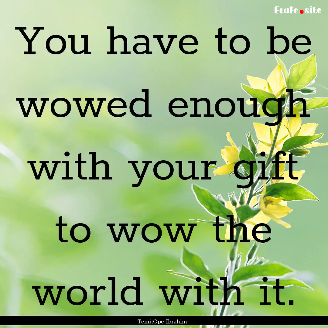 You have to be wowed enough with your gift.... : Quote by TemitOpe Ibrahim