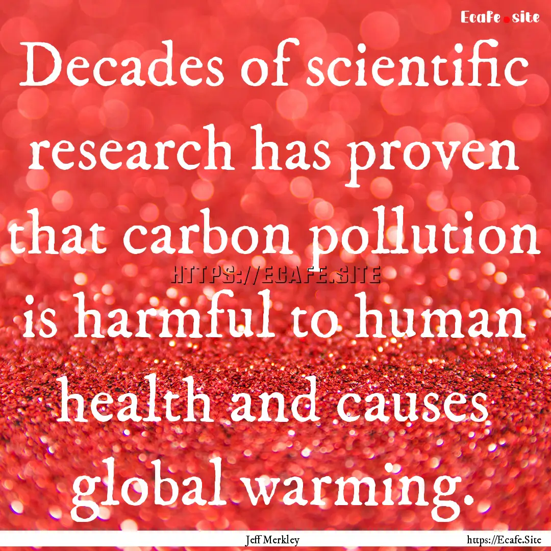 Decades of scientific research has proven.... : Quote by Jeff Merkley