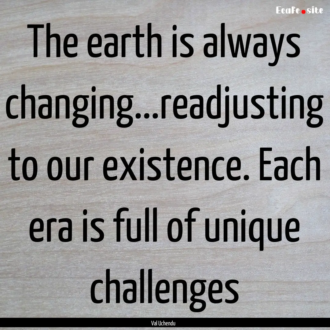 The earth is always changing...readjusting.... : Quote by Val Uchendu