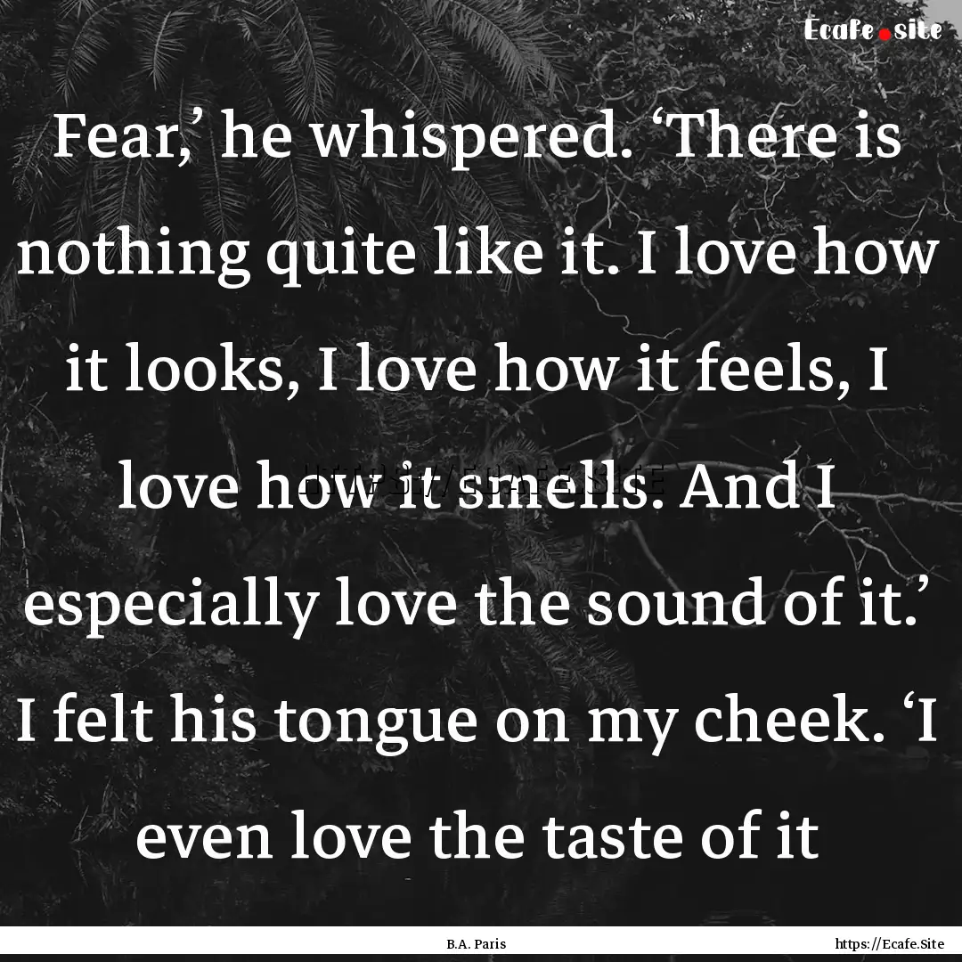 Fear,’ he whispered. ‘There is nothing.... : Quote by B.A. Paris