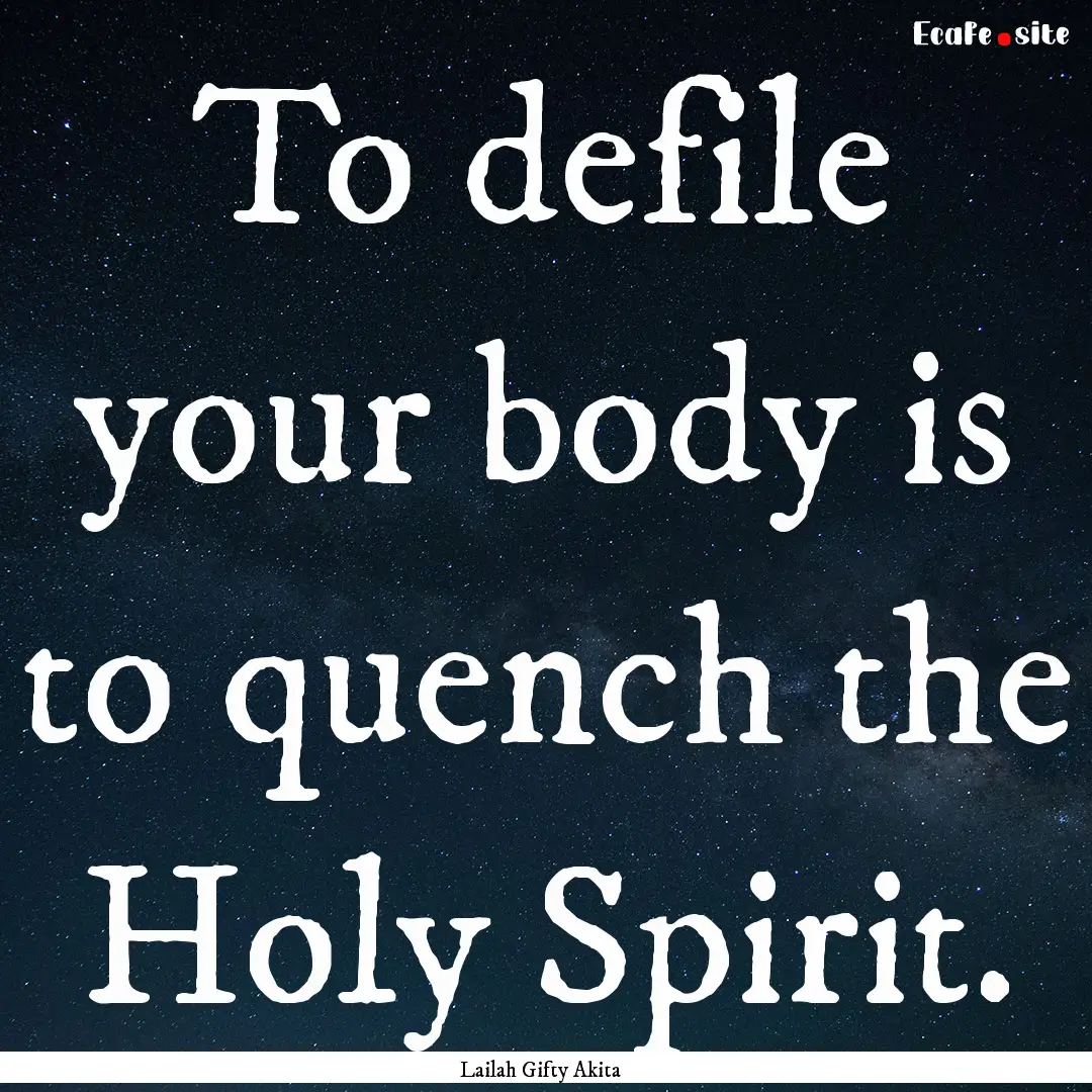 To defile your body is to quench the Holy.... : Quote by Lailah Gifty Akita