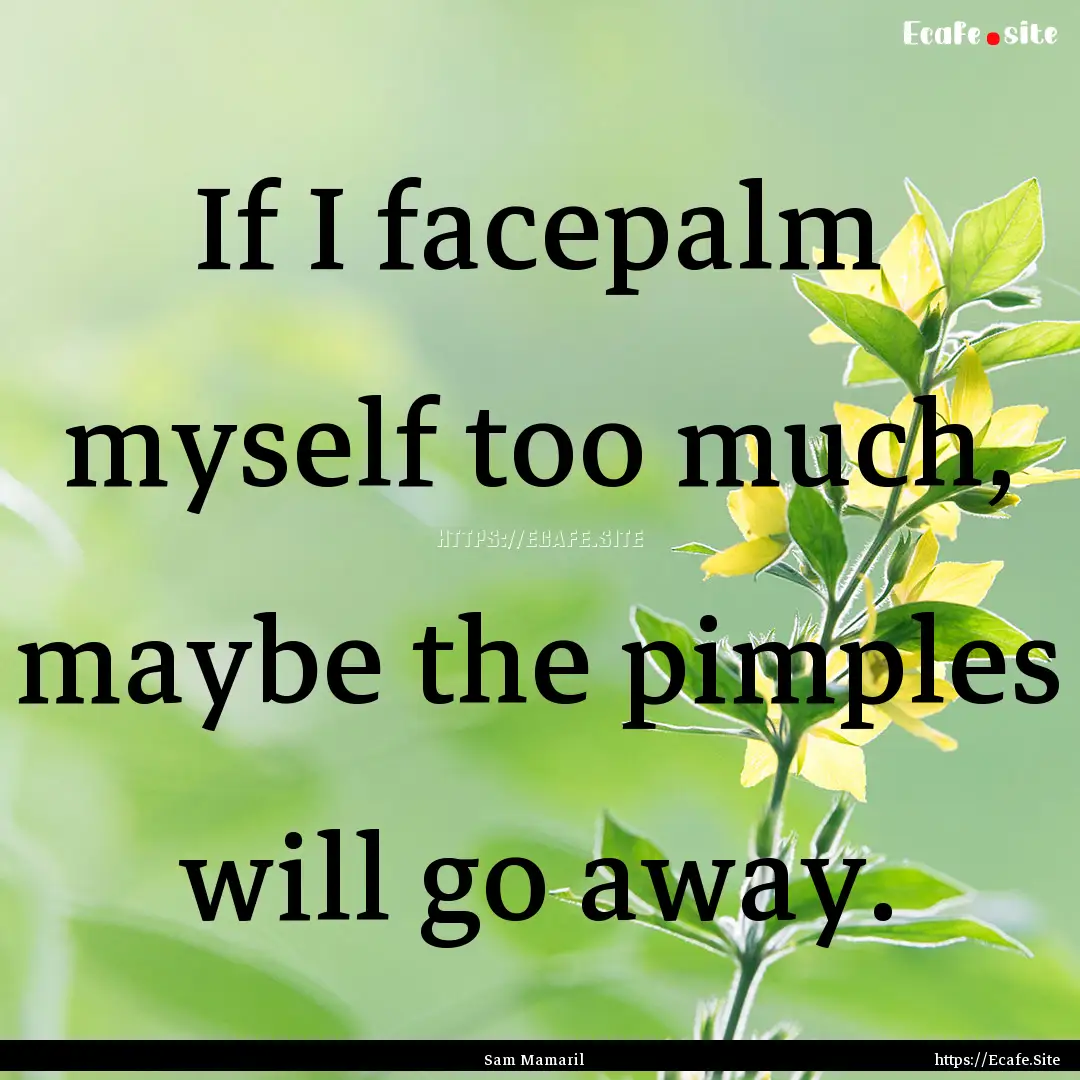 If I facepalm myself too much, maybe the.... : Quote by Sam Mamaril