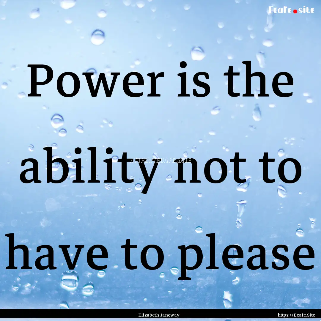 Power is the ability not to have to please.... : Quote by Elizabeth Janeway