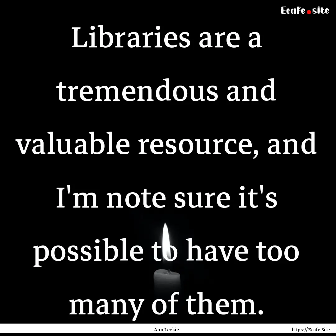 Libraries are a tremendous and valuable resource,.... : Quote by Ann Leckie