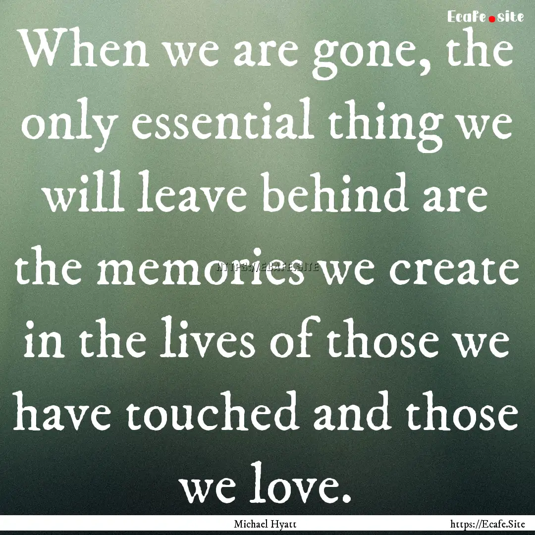 When we are gone, the only essential thing.... : Quote by Michael Hyatt