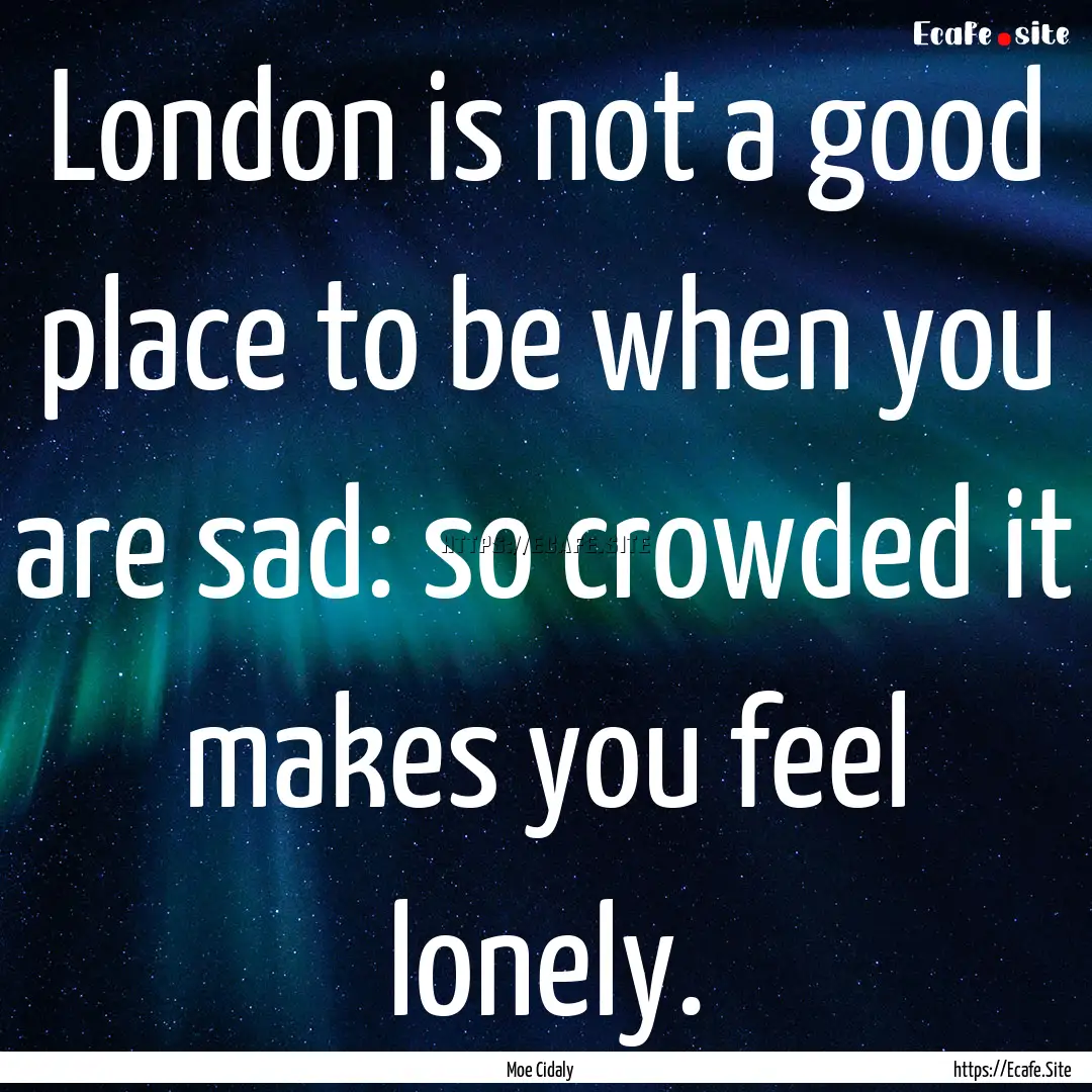 London is not a good place to be when you.... : Quote by Moe Cidaly