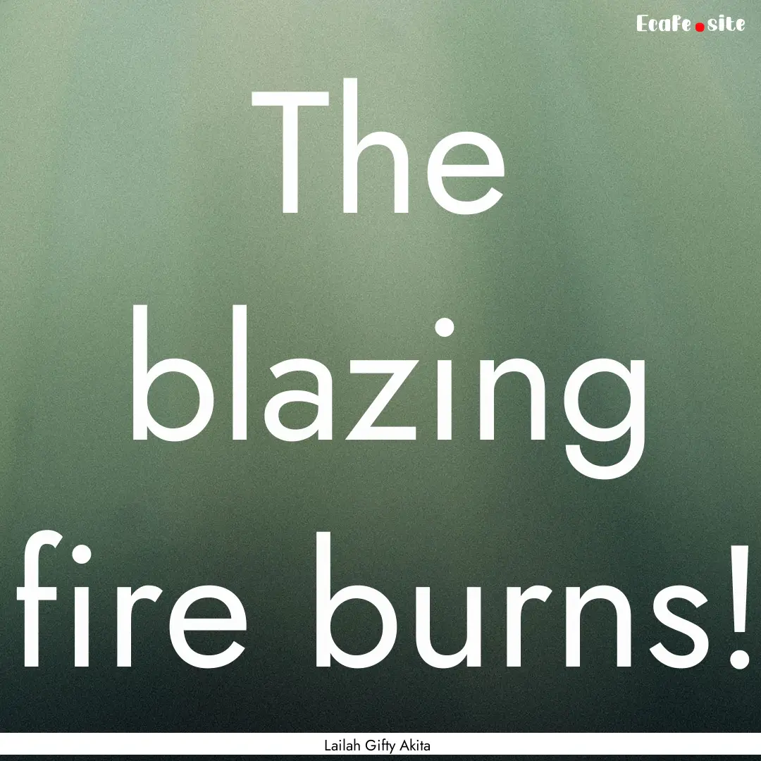 The blazing fire burns! : Quote by Lailah Gifty Akita