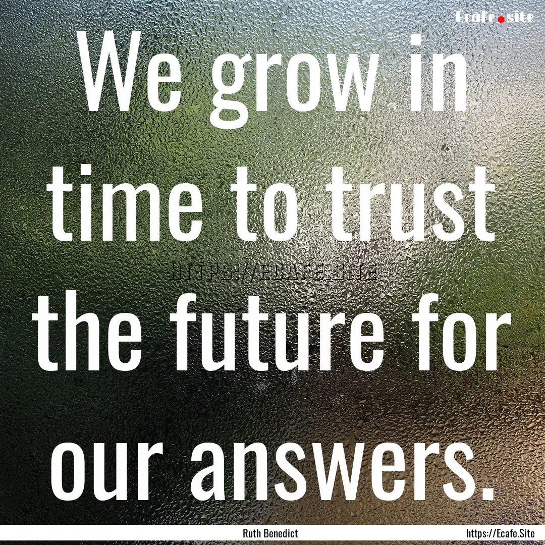 We grow in time to trust the future for our.... : Quote by Ruth Benedict