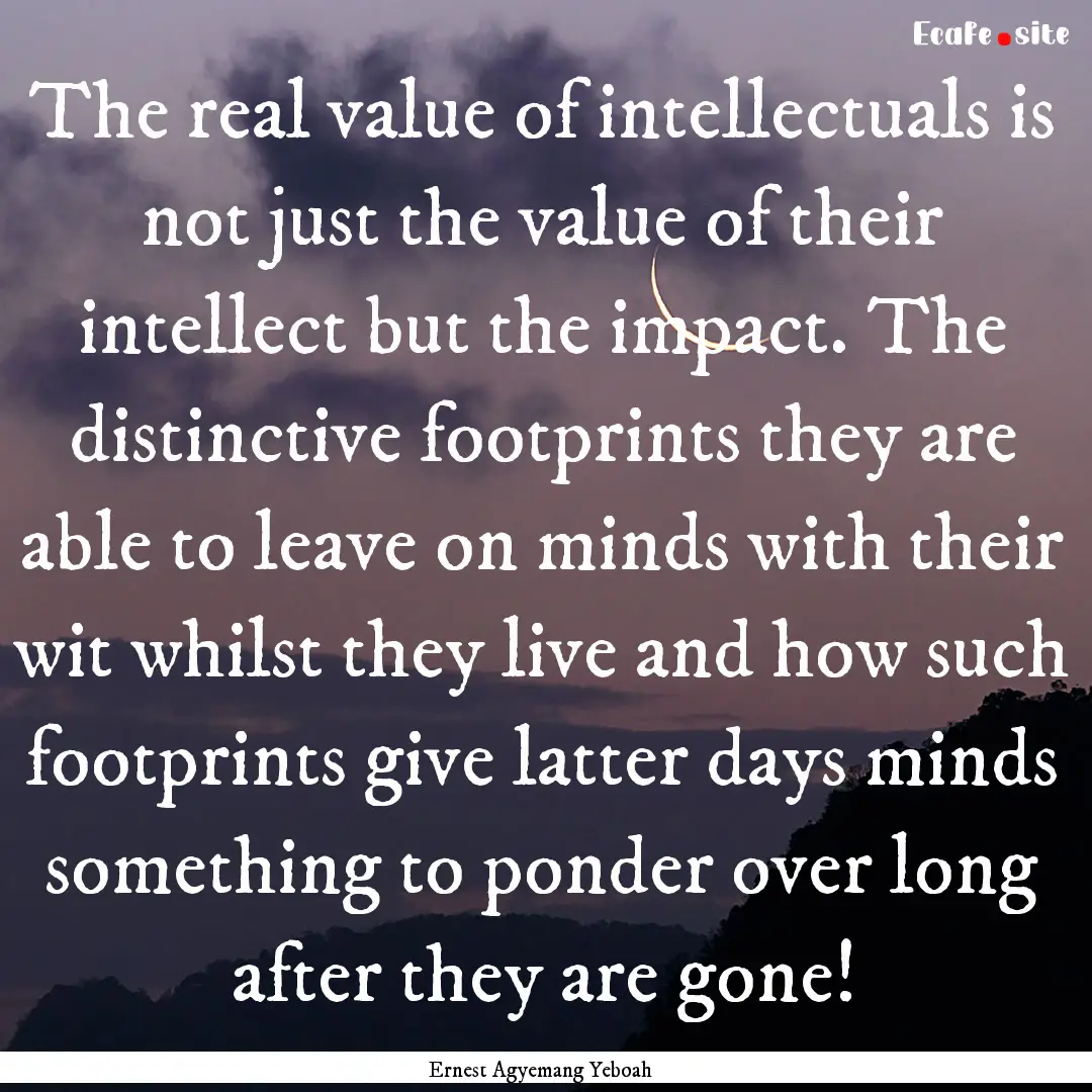 The real value of intellectuals is not just.... : Quote by Ernest Agyemang Yeboah