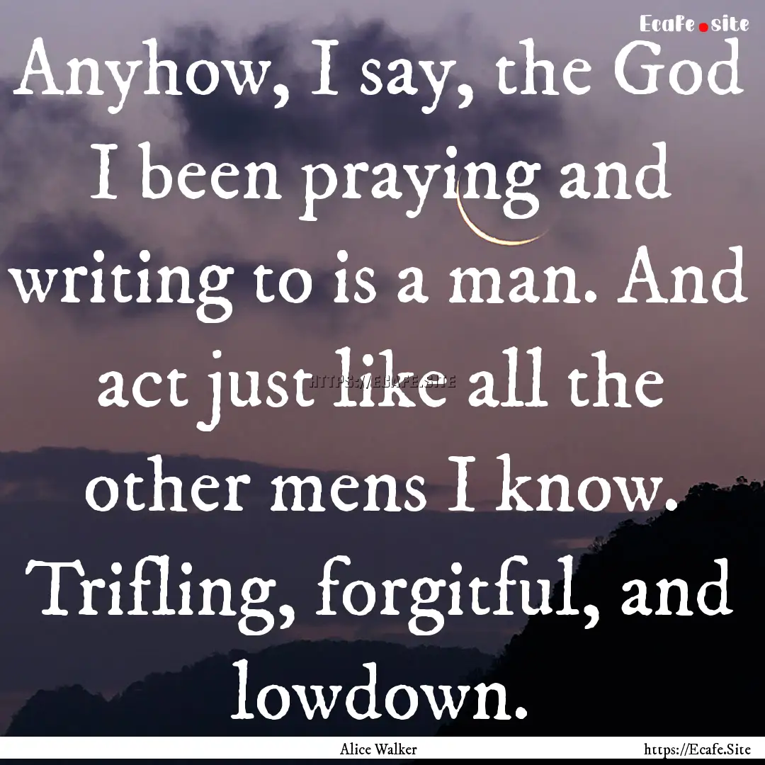 Anyhow, I say, the God I been praying and.... : Quote by Alice Walker