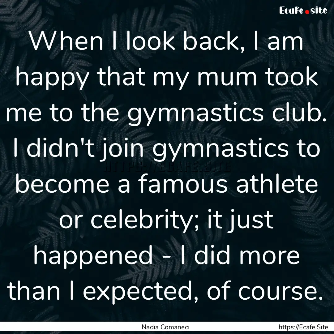 When I look back, I am happy that my mum.... : Quote by Nadia Comaneci