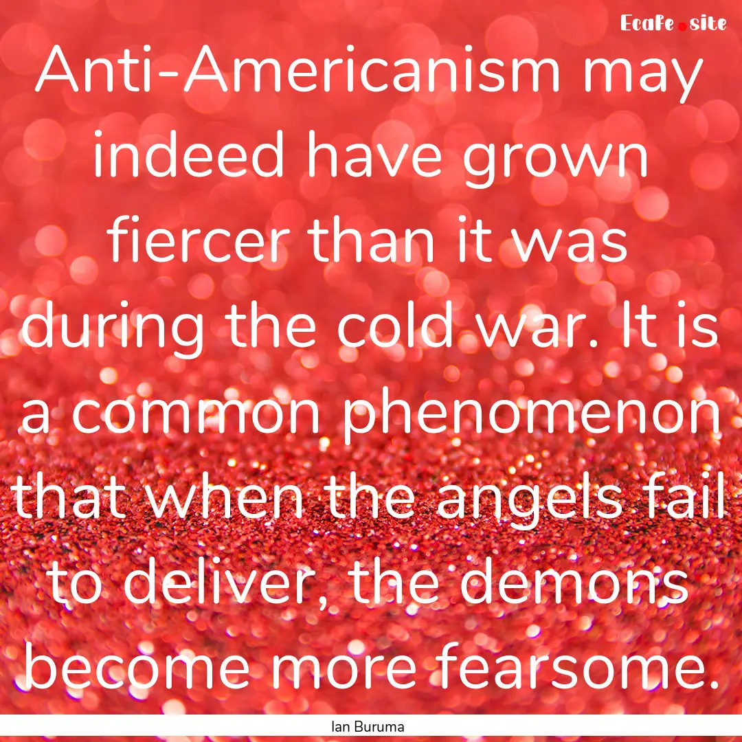 Anti-Americanism may indeed have grown fiercer.... : Quote by Ian Buruma