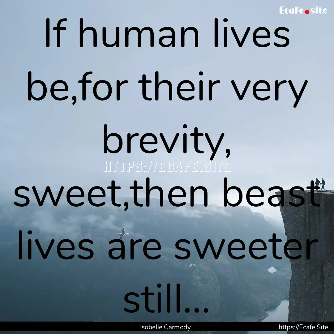 If human lives be,for their very brevity,.... : Quote by Isobelle Carmody