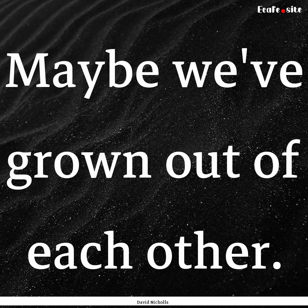 Maybe we've grown out of each other. : Quote by David Nicholls